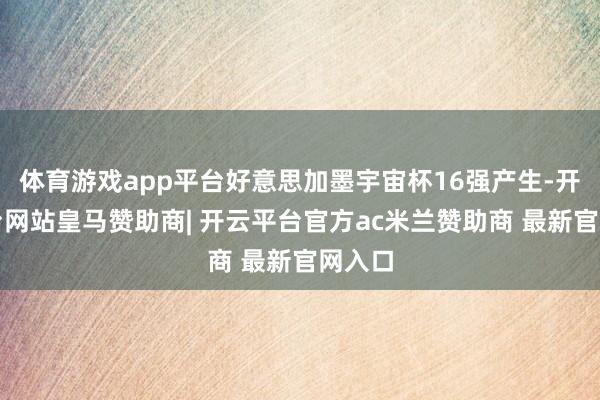 体育游戏app平台好意思加墨宇宙杯16强产生-开云平台网站皇马赞助商| 开云平台官方ac米兰赞助商 最新官网入口