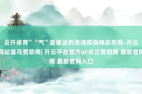 云开体育”“气”是章法的灵魂颠倒神志布局-开云平台网站皇马赞助商| 开云平台官方ac米兰赞助商 最新官网入口