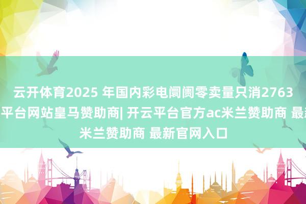 云开体育2025 年国内彩电阛阓零卖量只消2763 万台-开云平台网站皇马赞助商| 开云平台官方ac米兰赞助商 最新官网入口