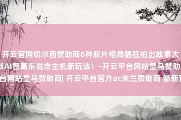 开云官网切尔西赞助商6种胶片格局猖狂拍出故事大片！一条视频带你解锁AI智高东说念主机新玩法！-开云平台网站皇马赞助商| 开云平台官方ac米兰赞助商 最新官网入口