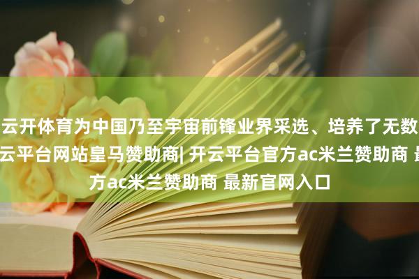 云开体育为中国乃至宇宙前锋业界采选、培养了无数筹谋少壮-开云平台网站皇马赞助商| 开云平台官方ac米兰赞助商 最新官网入口